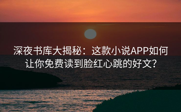 深夜书库大揭秘:这款小说APP如何让你免费读到脸红心跳的好文?