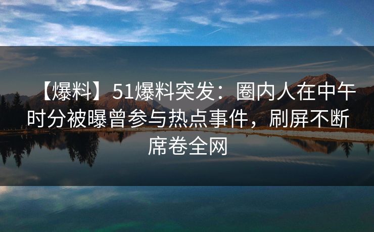 【爆料】51爆料突发:圈内人在中午时分被曝曾参与热点事件,刷屏不断席卷全网