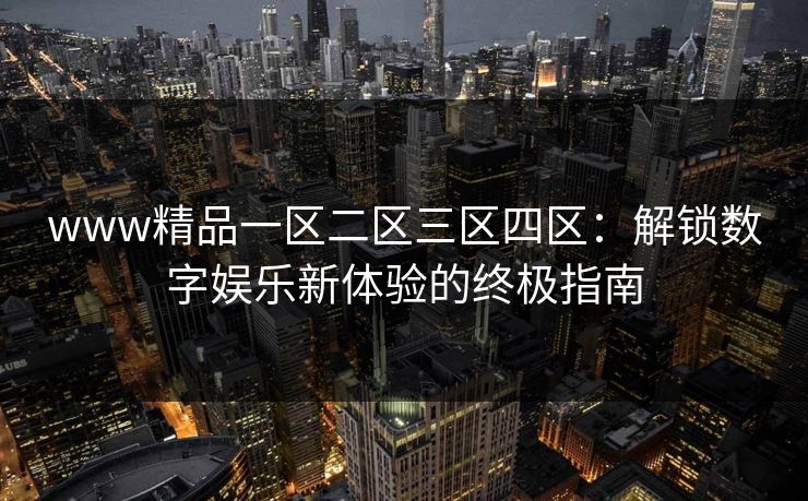 www精品一区二区三区四区:解锁数字娱乐新体验的终极指南
