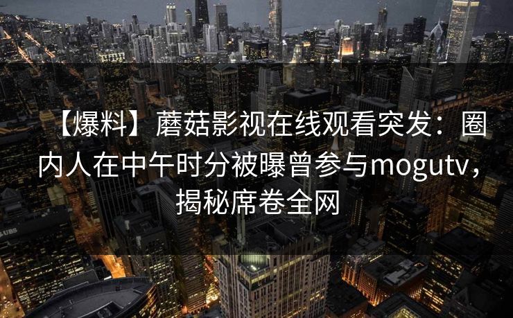 【爆料】蘑菇影视在线观看突发:圈内人在中午时分被曝曾参与mogutv,揭秘席卷全网