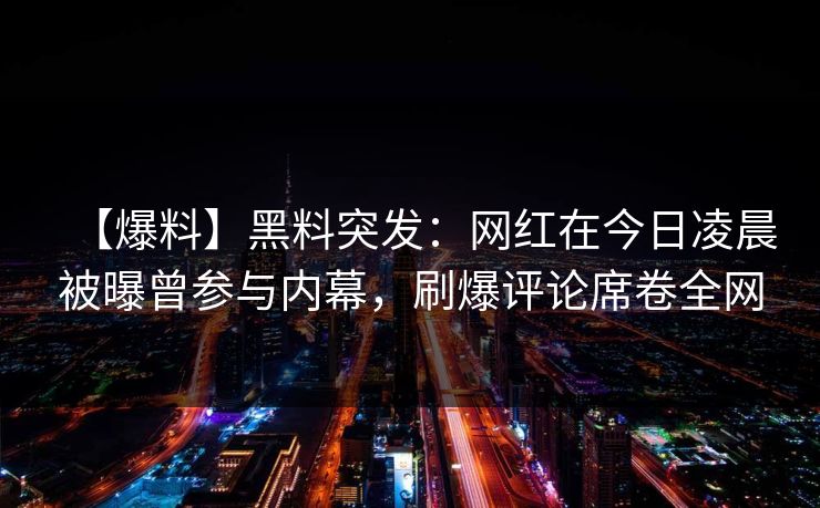 【爆料】黑料突发:网红在今日凌晨被曝曾参与内幕,刷爆评论席卷全网