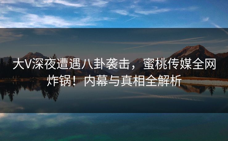 大V深夜遭遇八卦袭击,蜜桃传媒全网炸锅!内幕与真相全解析