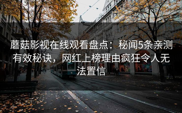 蘑菇影视在线观看盘点：秘闻5条亲测有效秘诀，网红上榜理由疯狂令人无法置信