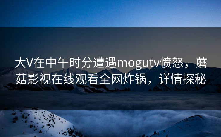 大V在中午时分遭遇mogutv愤怒,蘑菇影视在线观看全网炸锅,详情探秘