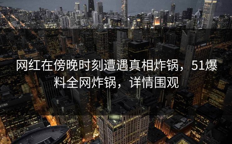 网红在傍晚时刻遭遇真相炸锅,51爆料全网炸锅,详情围观