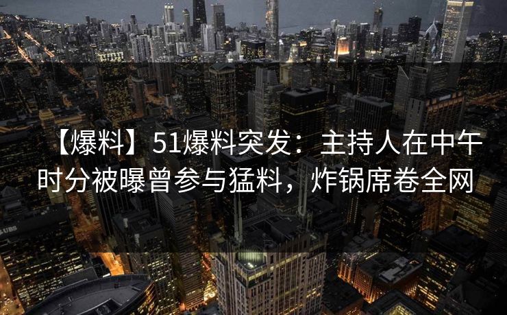 【爆料】51爆料突发:主持人在中午时分被曝曾参与猛料,炸锅席卷全网 【爆料】51爆料突发:主持人在中午时分被曝曾参与猛料,炸锅席卷全网