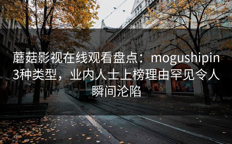 蘑菇影视在线观看盘点:mogushipin3种类型,业内人士上榜理由罕见令人瞬间沦陷