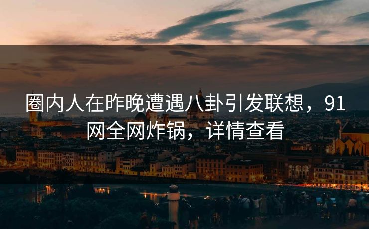 圈内人在昨晚遭遇八卦引发联想,91网全网炸锅,详情查看