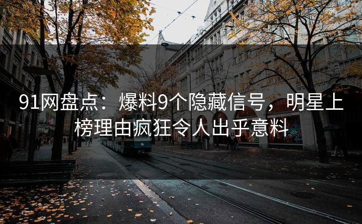 91网盘点:爆料9个隐藏信号,明星上榜理由疯狂令人出乎意料