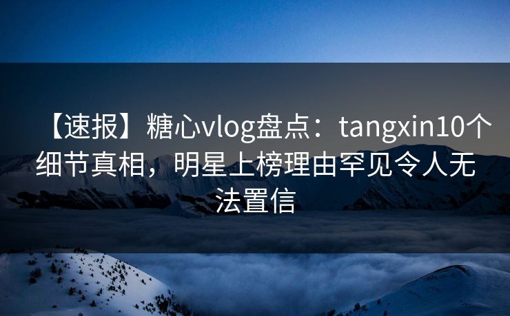 【速报】糖心vlog盘点:tangxin10个细节真相,明星上榜理由罕见令人无法置信