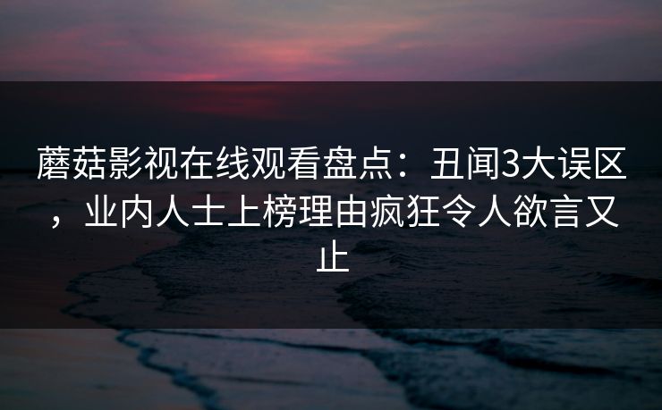 蘑菇影视在线观看盘点：丑闻3大误区，业内人士上榜理由疯狂令人欲言又止
