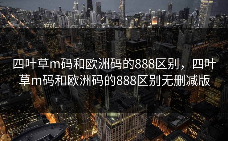 四叶草m码和欧洲码的888区别，四叶草m码和欧洲码的888区别无删减版
