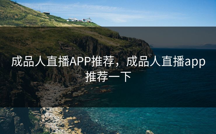 成品人直播APP推荐，成品人直播app推荐一下