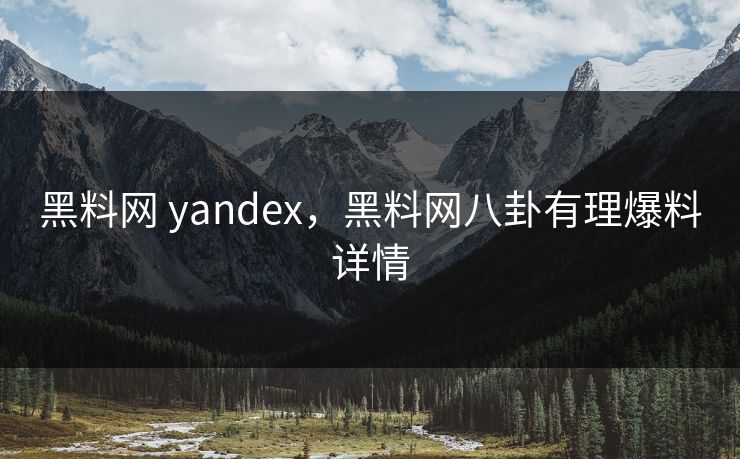 黑料网 yandex，黑料网八卦有理爆料详情