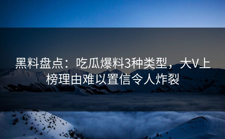 黑料盘点:吃瓜爆料3种类型,大V上榜理由难以置信令人炸裂