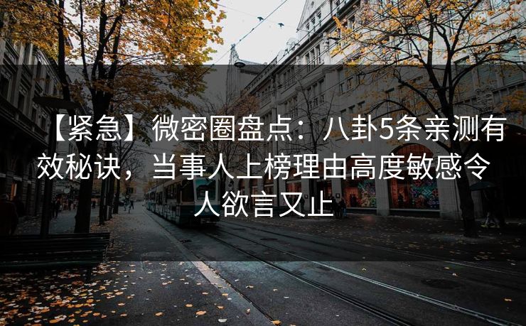 【紧急】微密圈盘点:八卦5条亲测有效秘诀,当事人上榜理由高度敏感令人欲言又止