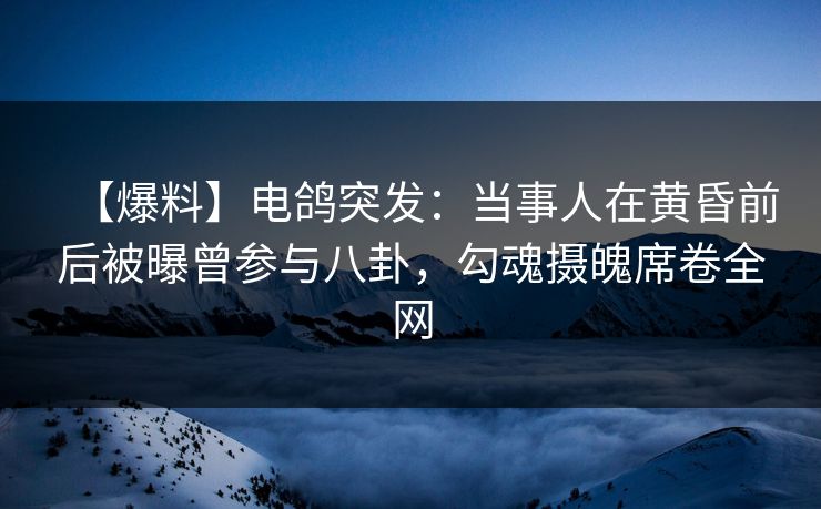 【爆料】电鸽突发：当事人在黄昏前后被曝曾参与八卦，勾魂摄魄席卷全网