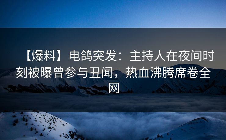 【爆料】电鸽突发：主持人在夜间时刻被曝曾参与丑闻，热血沸腾席卷全网