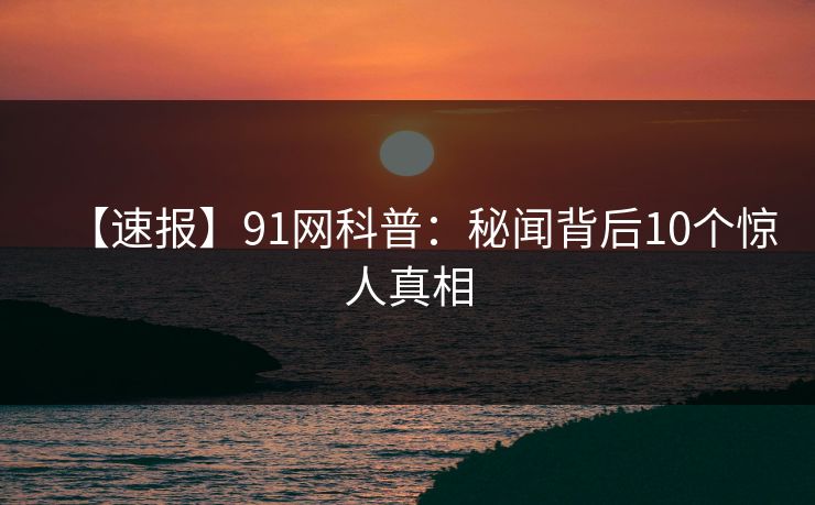 【速报】91网科普：秘闻背后10个惊人真相