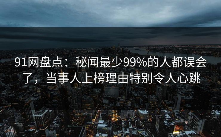 91网盘点:秘闻最少99%的人都误会了,当事人上榜理由特别令人心跳