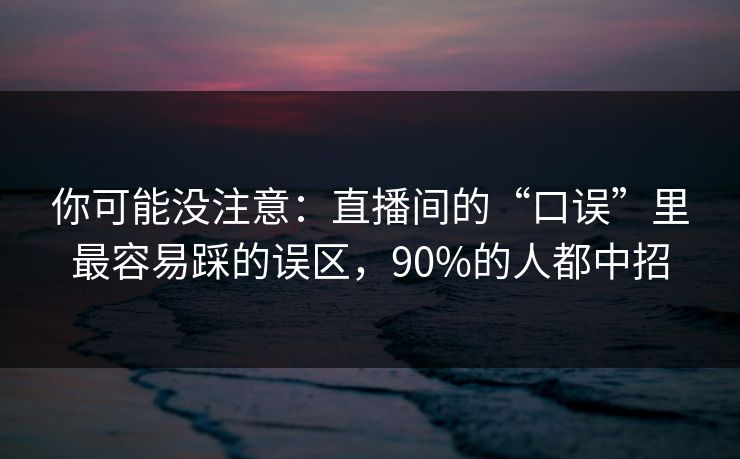 你可能没注意：直播间的“口误”里最容易踩的误区，90%的人都中招