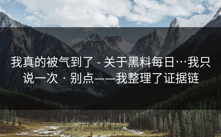 我真的被气到了 - 关于黑料每日…我只说一次 · 别点——我整理了证据链