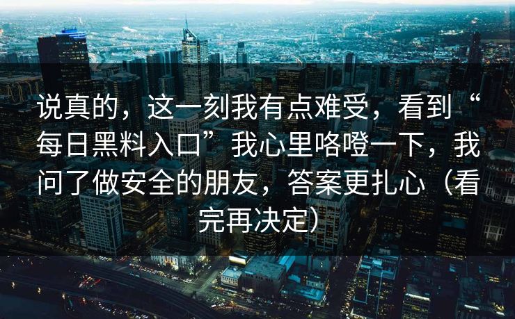 说真的，这一刻我有点难受，看到“每日黑料入口”我心里咯噔一下，我问了做安全的朋友，答案更扎心（看完再决定）  第1张