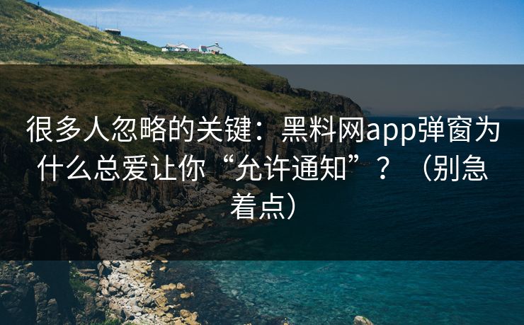 很多人忽略的关键：黑料网app弹窗为什么总爱让你“允许通知”？（别急着点）