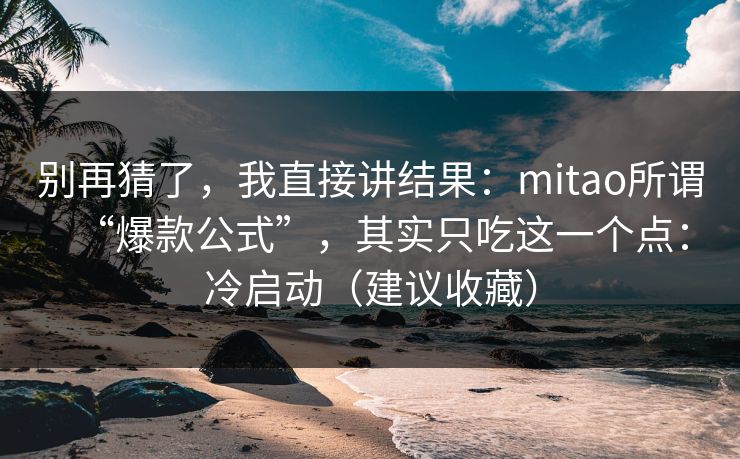 别再猜了，我直接讲结果：mitao所谓“爆款公式”，其实只吃这一个点：冷启动（建议收藏）