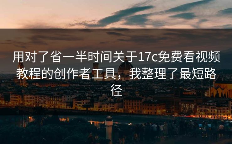 用对了省一半时间关于17c免费看视频教程的创作者工具，我整理了最短路径