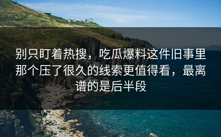 别只盯着热搜,吃瓜爆料这件旧事里那个压了很久的线索更值得看,最离谱的是后半段 第1张 别只盯着热搜,吃瓜爆料这件旧事里那个压了很久的线索更值得看,最离谱的是后半段 第1张